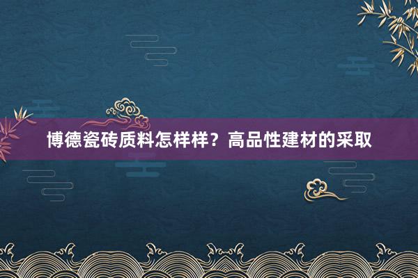 博德瓷砖质料怎样样？高品性建材的采取