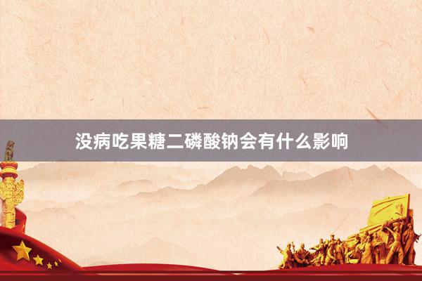 没病吃果糖二磷酸钠会有什么影响